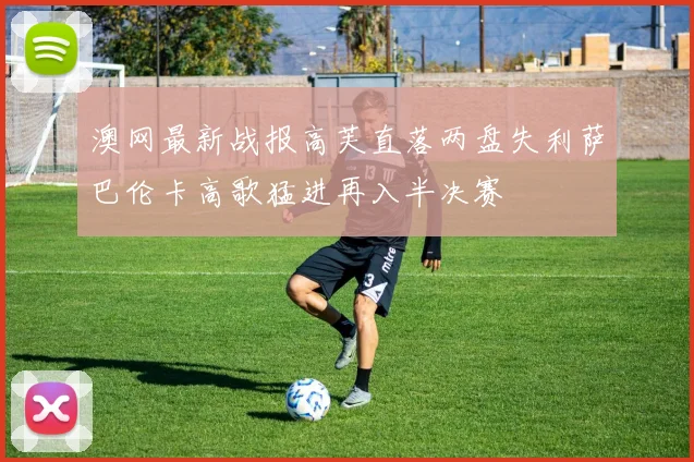 澳网最新战报高芙直落两盘失利萨巴伦卡高歌猛进再入半决赛