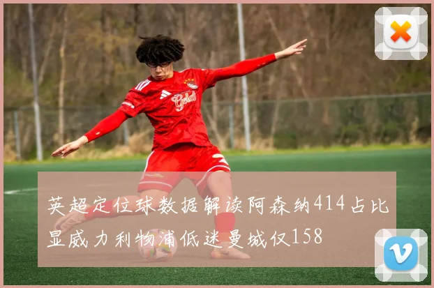 英超定位球数据解读阿森纳414占比显威力利物浦低迷曼城仅158