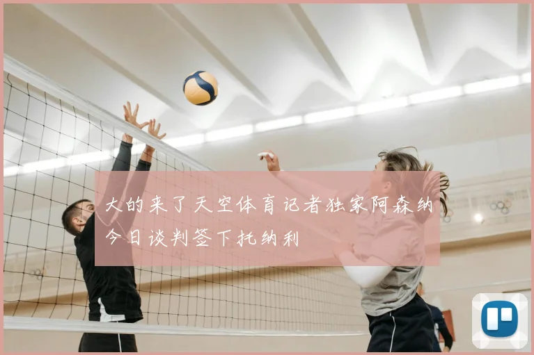 大的来了天空体育记者独家阿森纳今日谈判签下托纳利