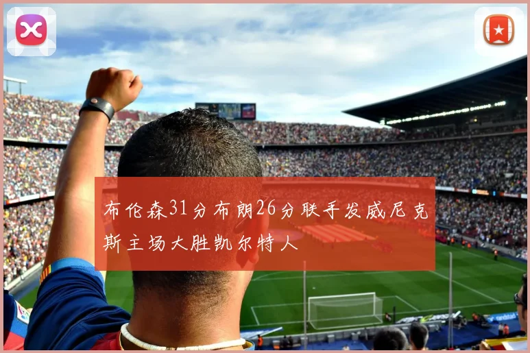 布伦森31分布朗26分联手发威尼克斯主场大胜凯尔特人