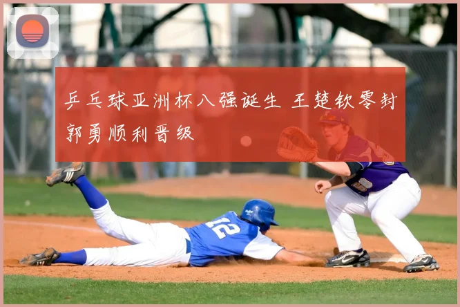 乒乓球亚洲杯八强诞生 王楚钦零封郭勇顺利晋级