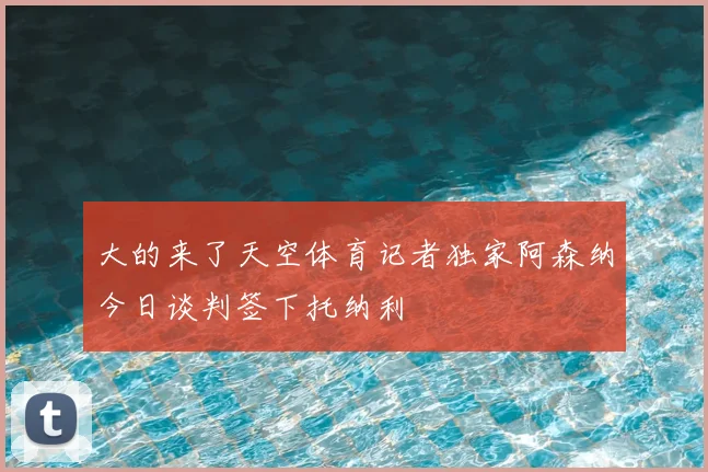大的来了天空体育记者独家阿森纳今日谈判签下托纳利