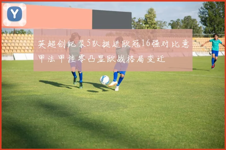 英超创纪录5队挺进欧冠16强对比意甲法甲挂零凸显欧战格局变迁