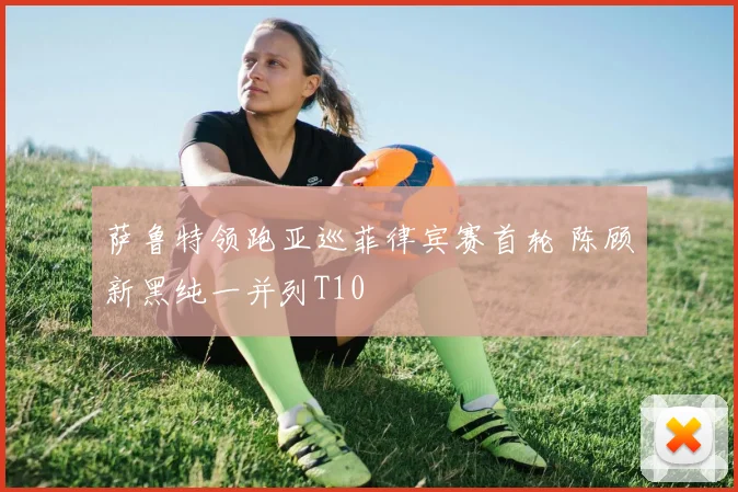 萨鲁特领跑亚巡菲律宾赛首轮 陈顾新黑纯一并列T10