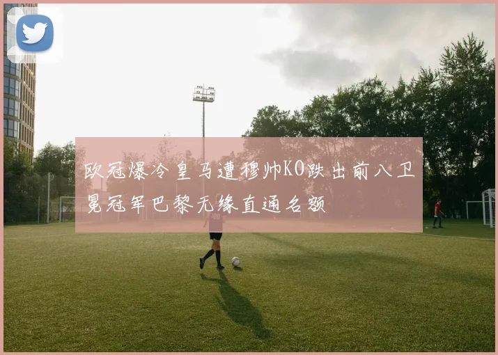 欧冠爆冷皇马遭穆帅KO跌出前八卫冕冠军巴黎无缘直通名额