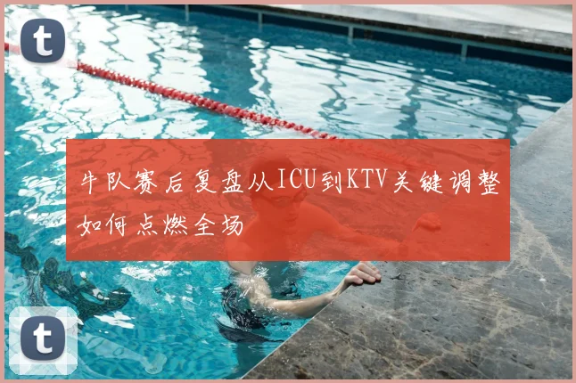 牛队赛后复盘从ICU到KTV关键调整如何点燃全场