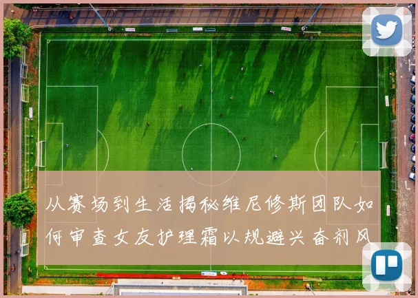 从赛场到生活揭秘维尼修斯团队如何审查女友护理霜以规避兴奋剂风险