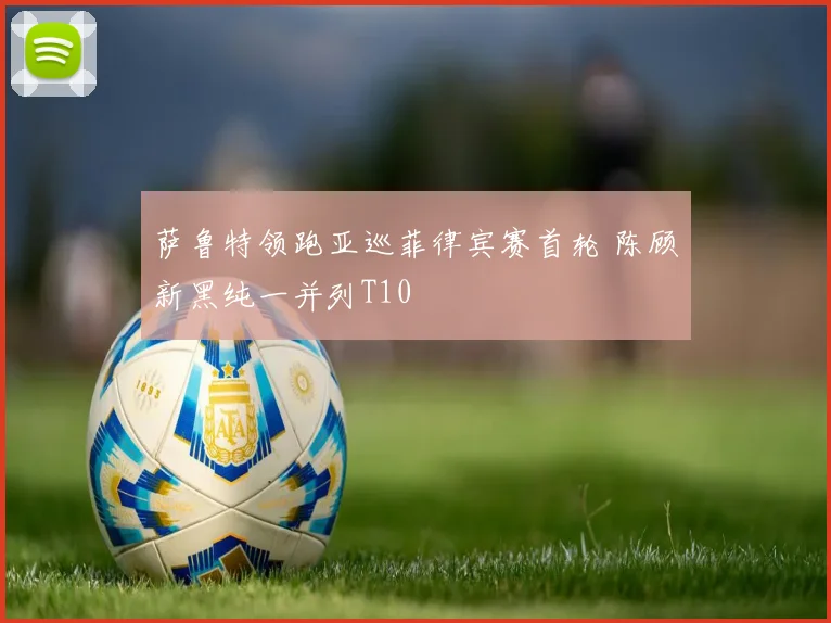 萨鲁特领跑亚巡菲律宾赛首轮 陈顾新黑纯一并列T10