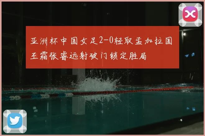 亚洲杯中国女足2-0轻取孟加拉国 王霜张睿远射破门锁定胜局