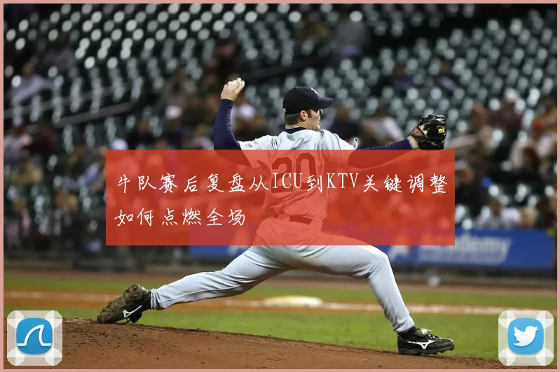 牛队赛后复盘从ICU到KTV关键调整如何点燃全场