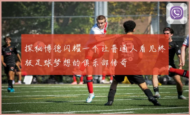 探秘博德闪耀一个让普通人看见终极足球梦想的俱乐部传奇