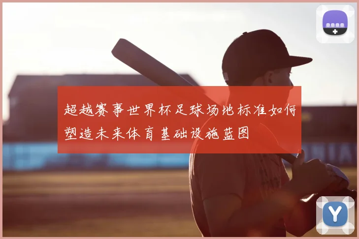 超越赛事世界杯足球场地标准如何塑造未来体育基础设施蓝图