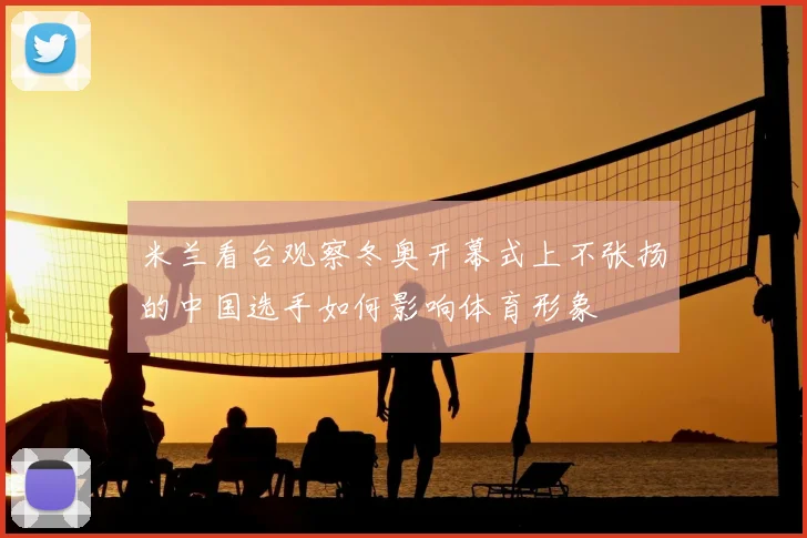 米兰看台观察冬奥开幕式上不张扬的中国选手如何影响体育形象