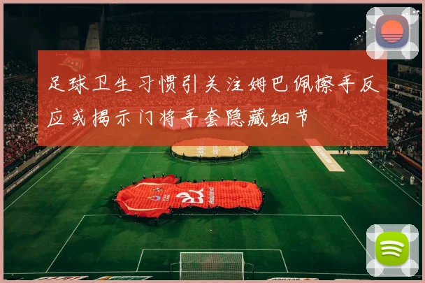 足球卫生习惯引关注姆巴佩擦手反应或揭示门将手套隐藏细节