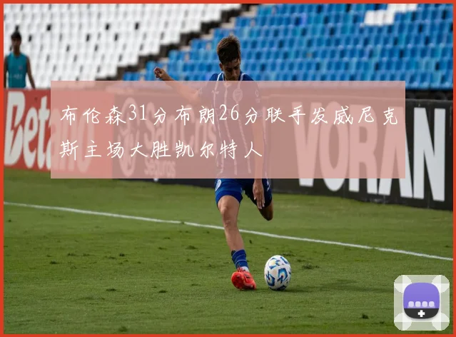 布伦森31分布朗26分联手发威尼克斯主场大胜凯尔特人