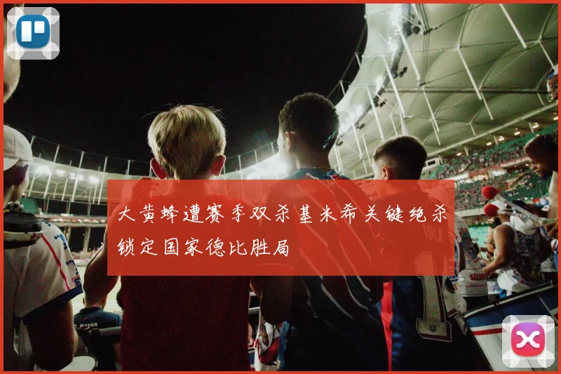 大黄蜂遭赛季双杀基米希关键绝杀锁定国家德比胜局