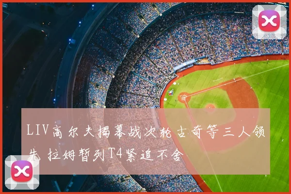 LIV高尔夫揭幕战次轮古奇等三人领先 拉姆暂列T4紧追不舍